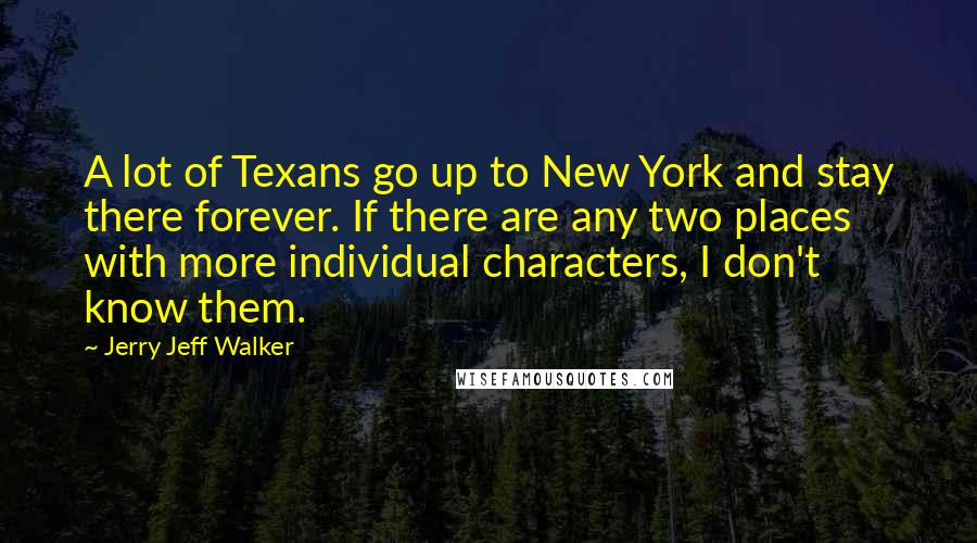 Jerry Jeff Walker Quotes: A lot of Texans go up to New York and stay there forever. If there are any two places with more individual characters, I don't know them.