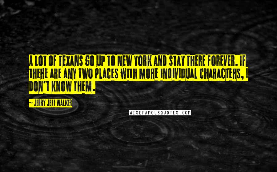 Jerry Jeff Walker Quotes: A lot of Texans go up to New York and stay there forever. If there are any two places with more individual characters, I don't know them.