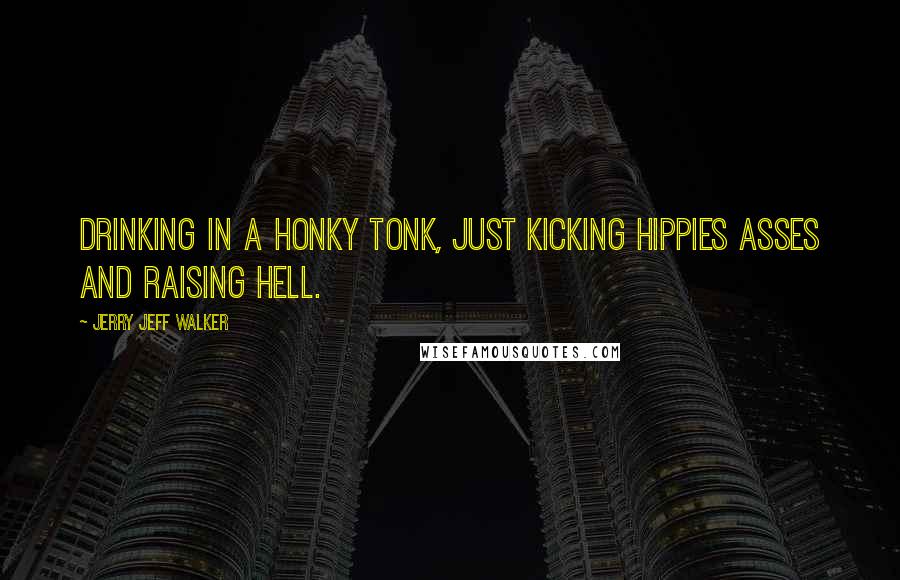 Jerry Jeff Walker Quotes: Drinking in a honky tonk, just kicking hippies asses and raising hell.