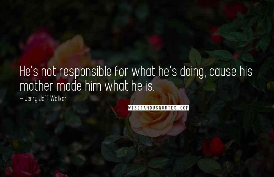 Jerry Jeff Walker Quotes: He's not responsible for what he's doing, cause his mother made him what he is.