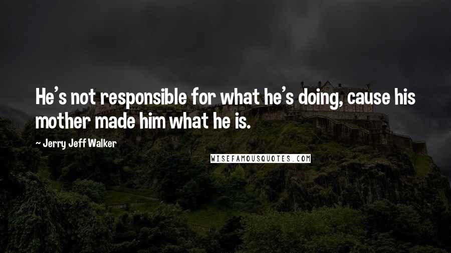 Jerry Jeff Walker Quotes: He's not responsible for what he's doing, cause his mother made him what he is.