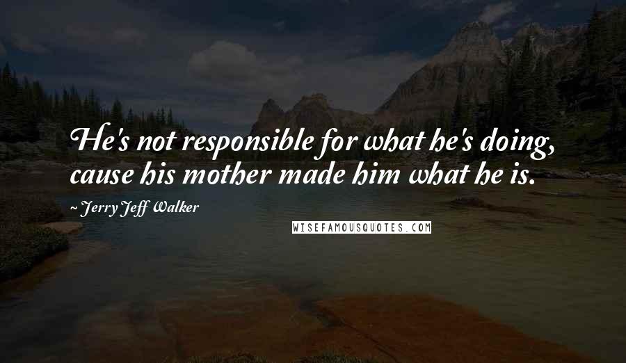 Jerry Jeff Walker Quotes: He's not responsible for what he's doing, cause his mother made him what he is.