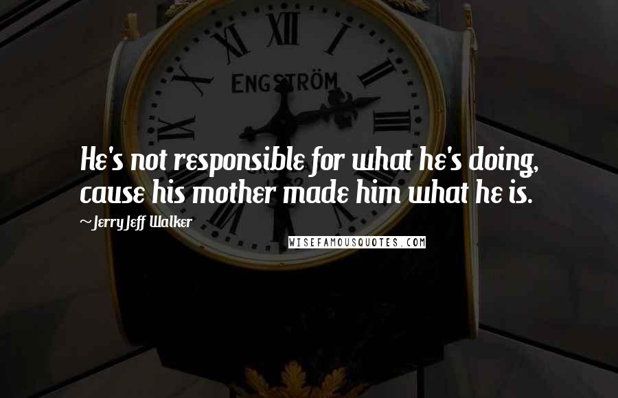 Jerry Jeff Walker Quotes: He's not responsible for what he's doing, cause his mother made him what he is.