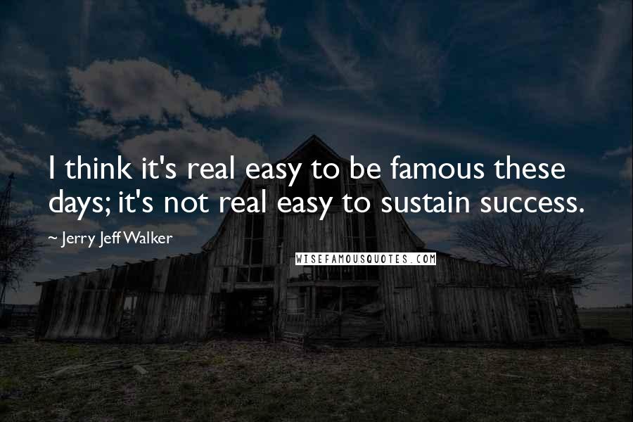 Jerry Jeff Walker Quotes: I think it's real easy to be famous these days; it's not real easy to sustain success.