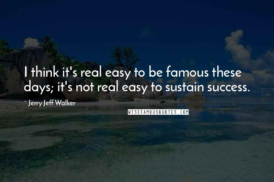 Jerry Jeff Walker Quotes: I think it's real easy to be famous these days; it's not real easy to sustain success.