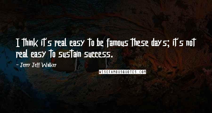 Jerry Jeff Walker Quotes: I think it's real easy to be famous these days; it's not real easy to sustain success.