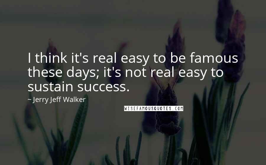 Jerry Jeff Walker Quotes: I think it's real easy to be famous these days; it's not real easy to sustain success.