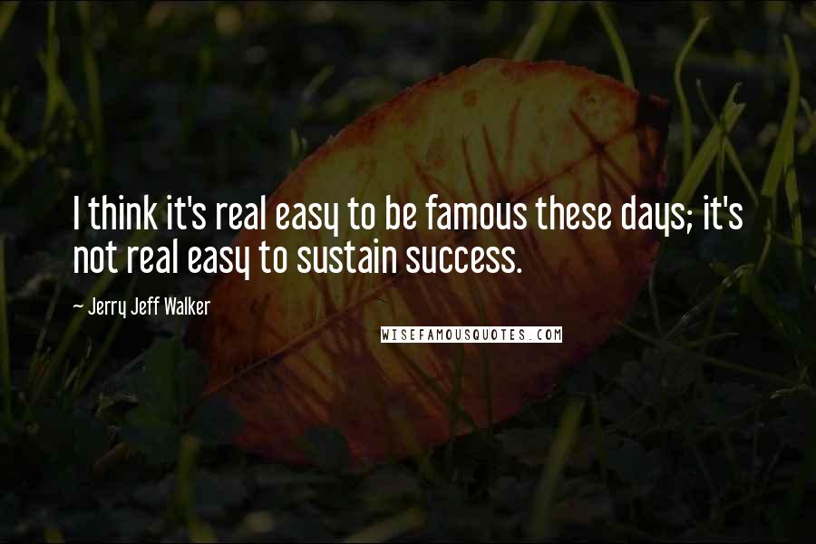 Jerry Jeff Walker Quotes: I think it's real easy to be famous these days; it's not real easy to sustain success.