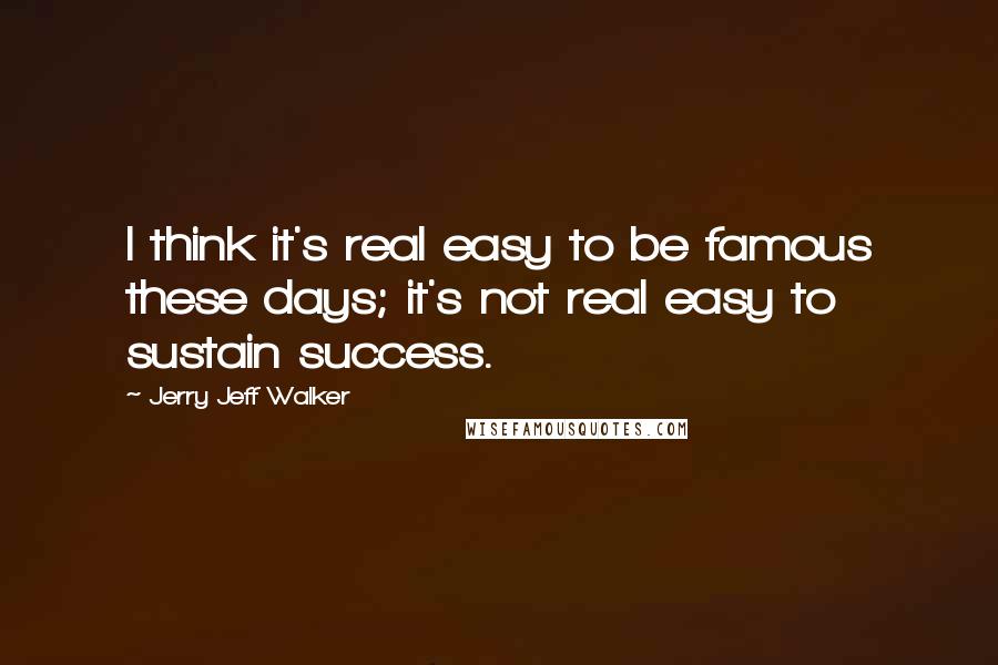 Jerry Jeff Walker Quotes: I think it's real easy to be famous these days; it's not real easy to sustain success.