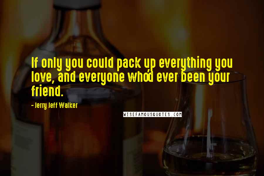 Jerry Jeff Walker Quotes: If only you could pack up everything you love, and everyone who'd ever been your friend.