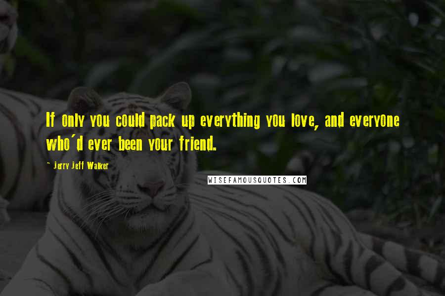 Jerry Jeff Walker Quotes: If only you could pack up everything you love, and everyone who'd ever been your friend.