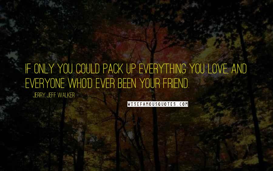 Jerry Jeff Walker Quotes: If only you could pack up everything you love, and everyone who'd ever been your friend.