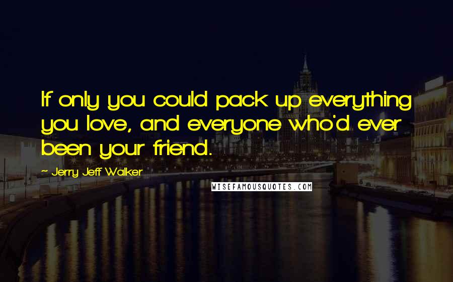 Jerry Jeff Walker Quotes: If only you could pack up everything you love, and everyone who'd ever been your friend.