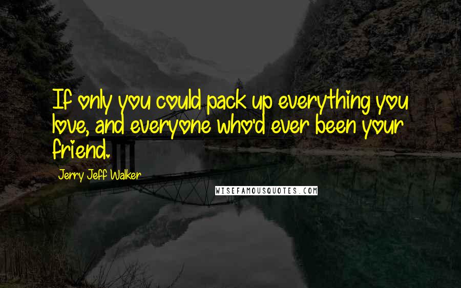 Jerry Jeff Walker Quotes: If only you could pack up everything you love, and everyone who'd ever been your friend.