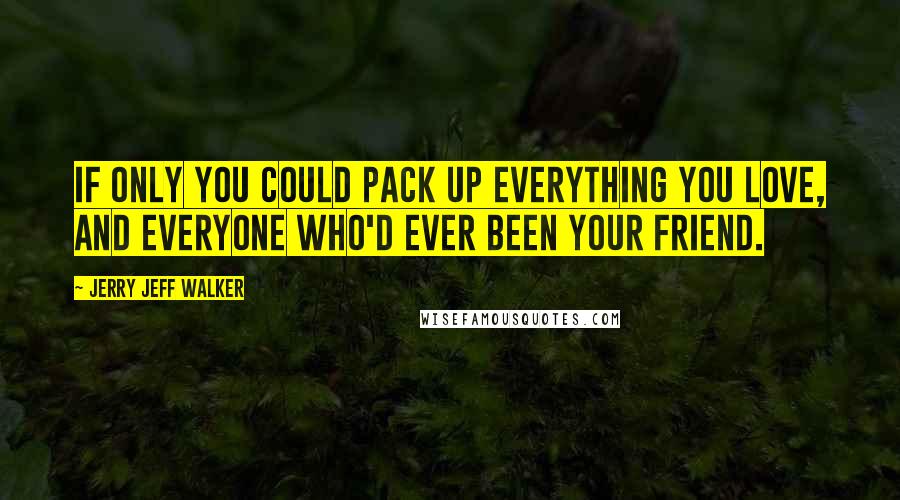 Jerry Jeff Walker Quotes: If only you could pack up everything you love, and everyone who'd ever been your friend.