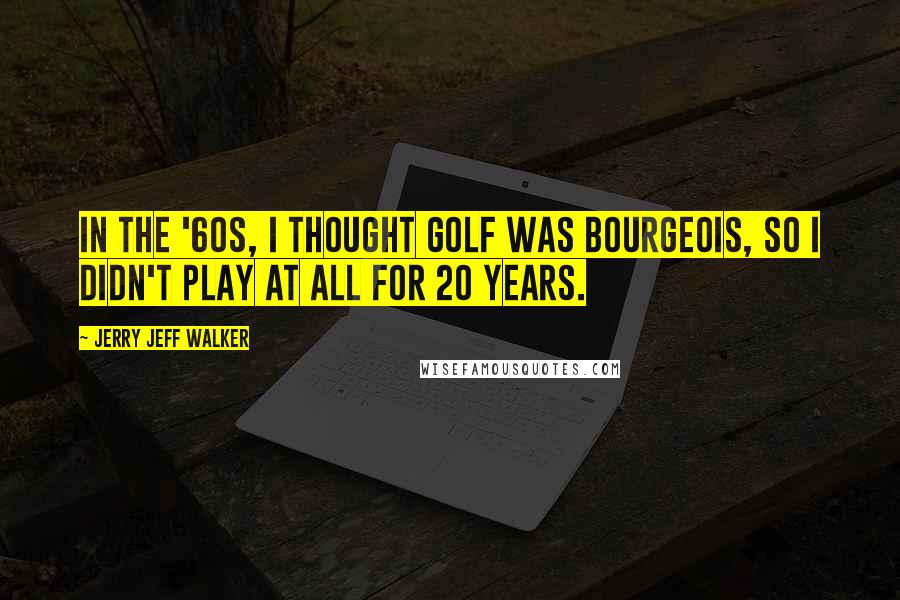 Jerry Jeff Walker Quotes: In the '60s, I thought golf was bourgeois, so I didn't play at all for 20 years.