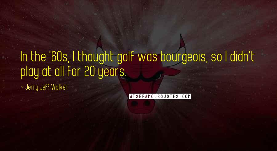 Jerry Jeff Walker Quotes: In the '60s, I thought golf was bourgeois, so I didn't play at all for 20 years.