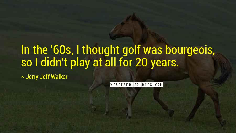 Jerry Jeff Walker Quotes: In the '60s, I thought golf was bourgeois, so I didn't play at all for 20 years.