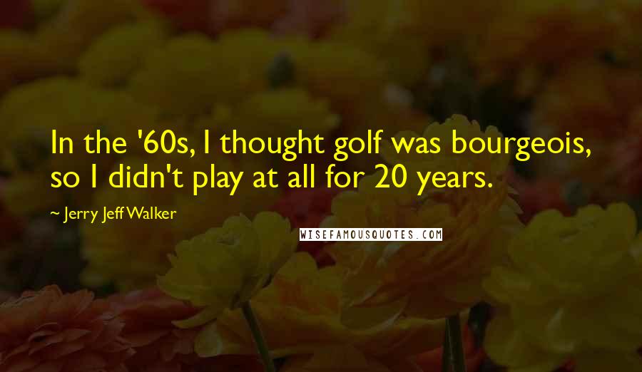 Jerry Jeff Walker Quotes: In the '60s, I thought golf was bourgeois, so I didn't play at all for 20 years.