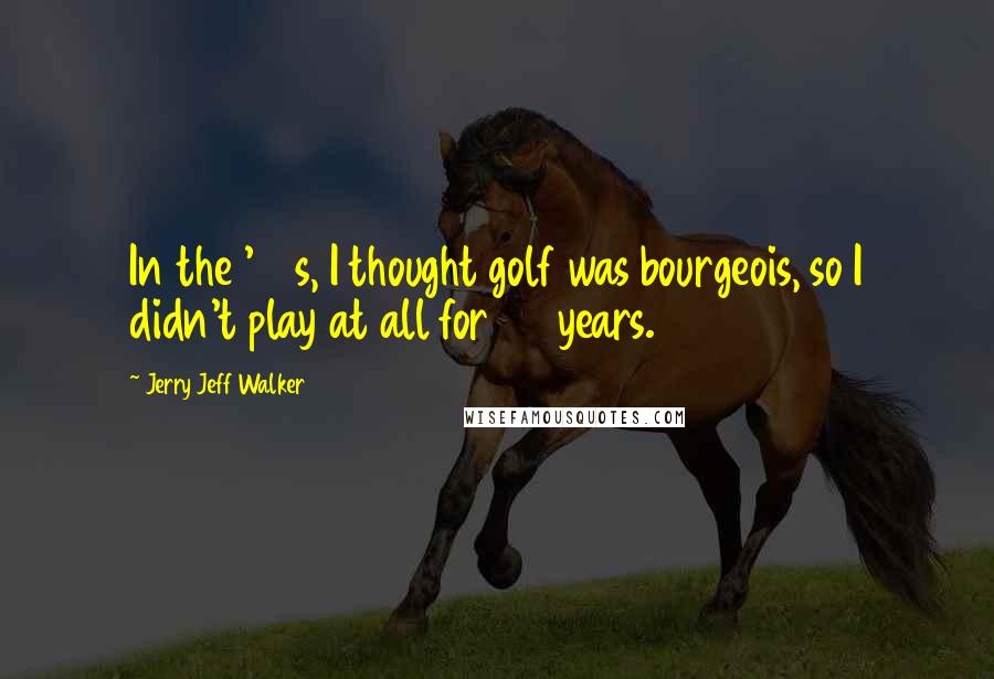 Jerry Jeff Walker Quotes: In the '60s, I thought golf was bourgeois, so I didn't play at all for 20 years.