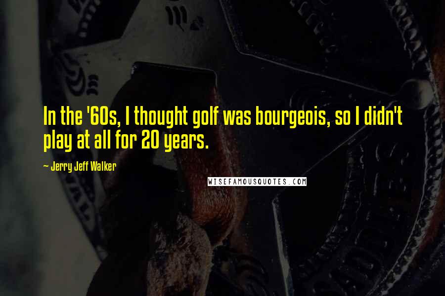 Jerry Jeff Walker Quotes: In the '60s, I thought golf was bourgeois, so I didn't play at all for 20 years.