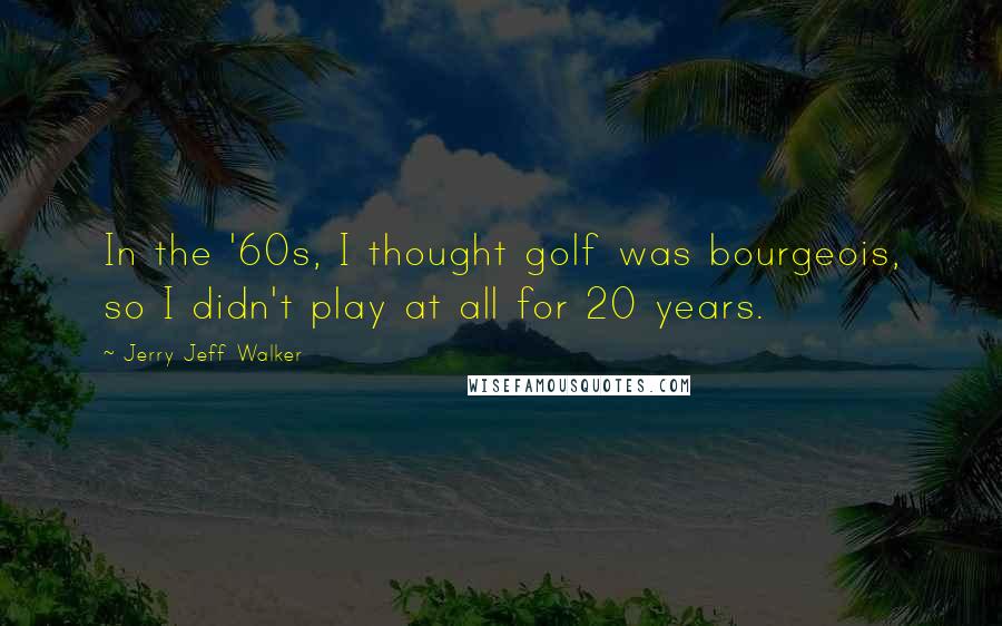 Jerry Jeff Walker Quotes: In the '60s, I thought golf was bourgeois, so I didn't play at all for 20 years.