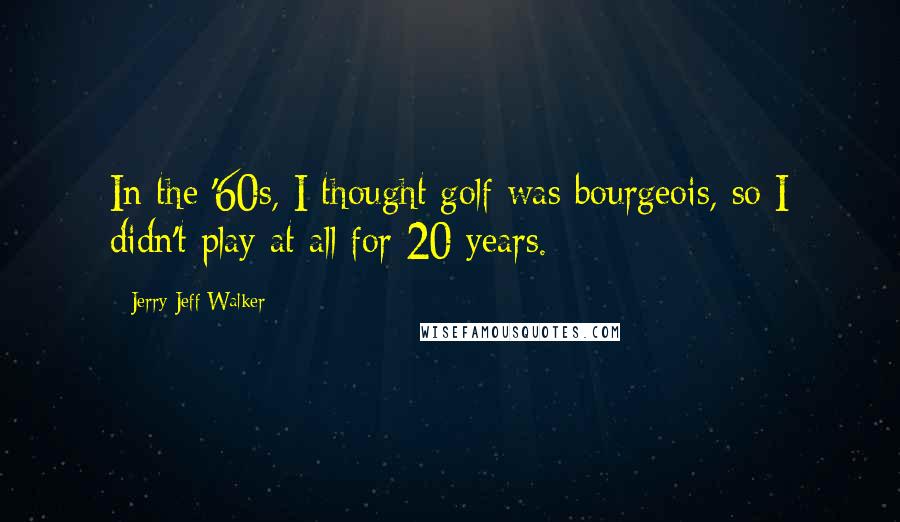 Jerry Jeff Walker Quotes: In the '60s, I thought golf was bourgeois, so I didn't play at all for 20 years.