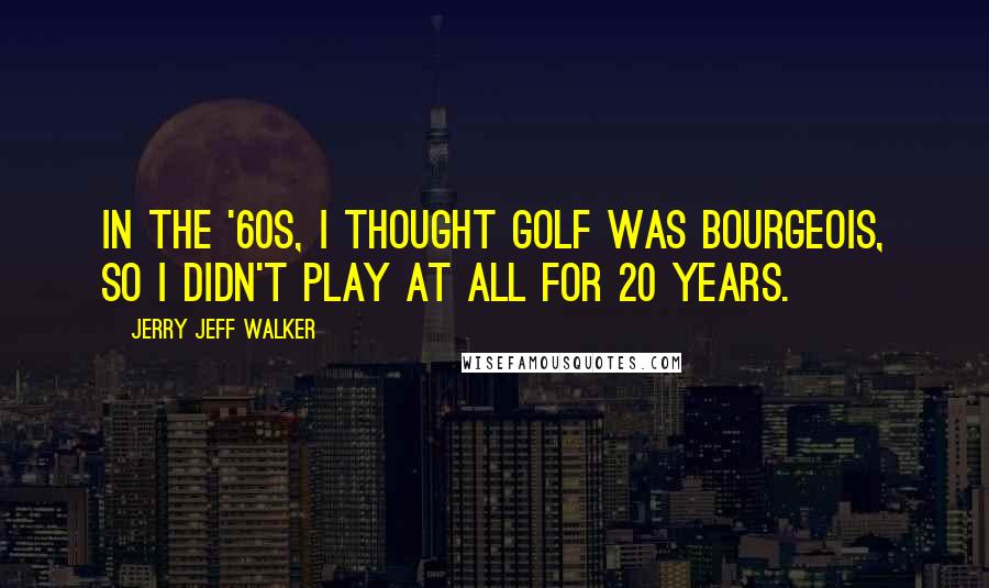 Jerry Jeff Walker Quotes: In the '60s, I thought golf was bourgeois, so I didn't play at all for 20 years.