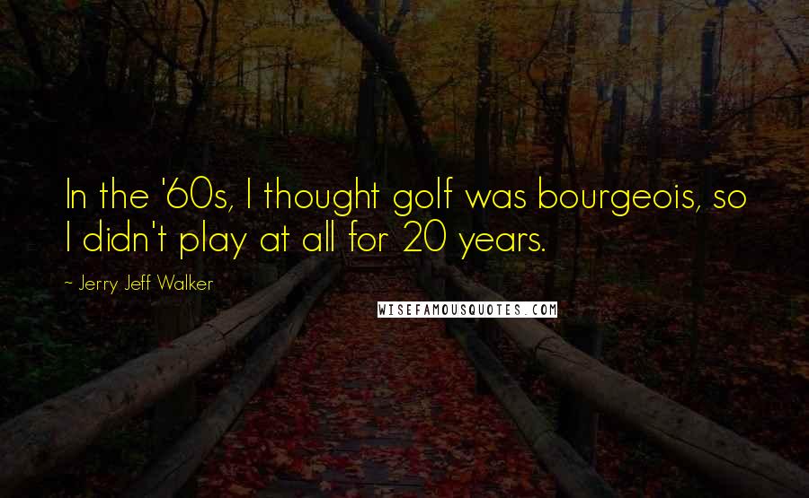 Jerry Jeff Walker Quotes: In the '60s, I thought golf was bourgeois, so I didn't play at all for 20 years.