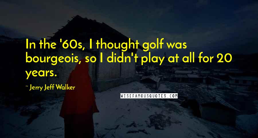 Jerry Jeff Walker Quotes: In the '60s, I thought golf was bourgeois, so I didn't play at all for 20 years.