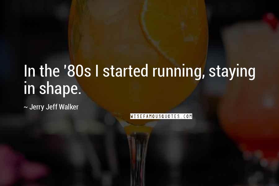 Jerry Jeff Walker Quotes: In the '80s I started running, staying in shape.