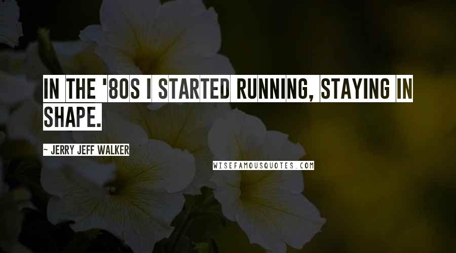 Jerry Jeff Walker Quotes: In the '80s I started running, staying in shape.