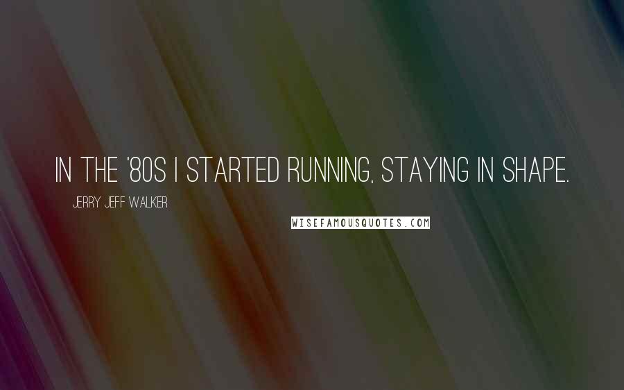 Jerry Jeff Walker Quotes: In the '80s I started running, staying in shape.