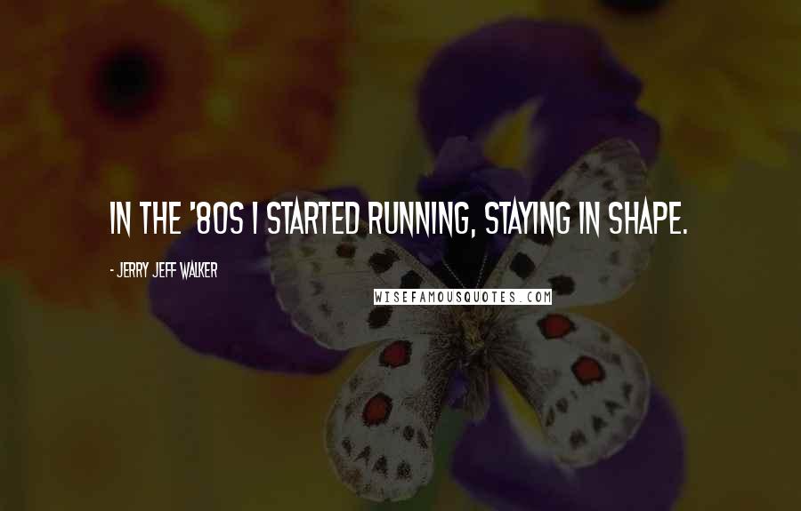 Jerry Jeff Walker Quotes: In the '80s I started running, staying in shape.