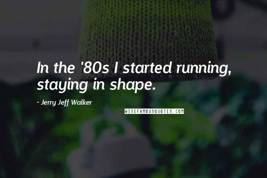 Jerry Jeff Walker Quotes: In the '80s I started running, staying in shape.