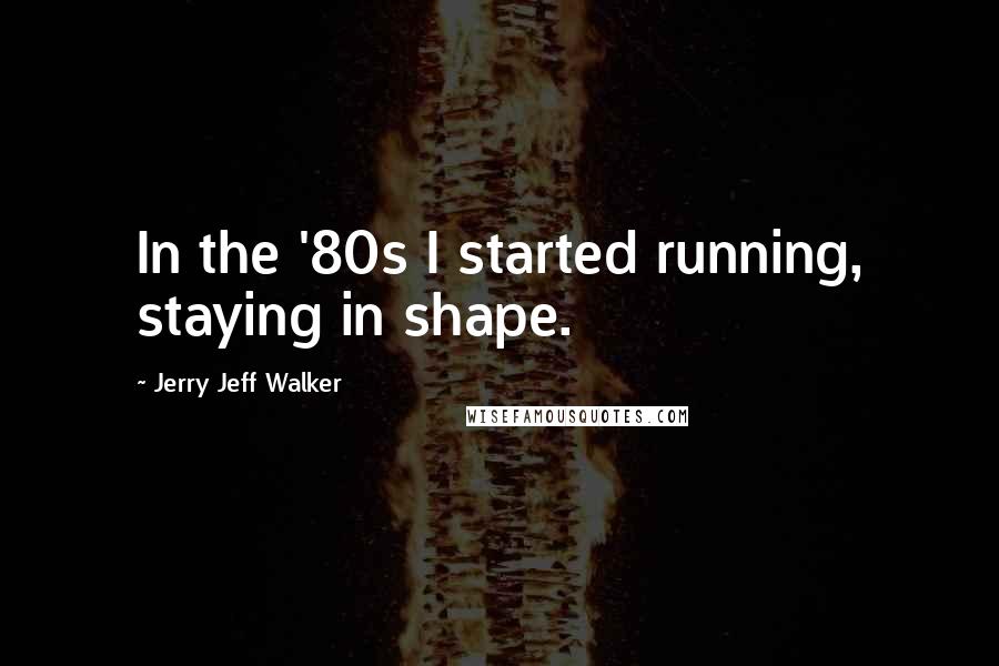 Jerry Jeff Walker Quotes: In the '80s I started running, staying in shape.