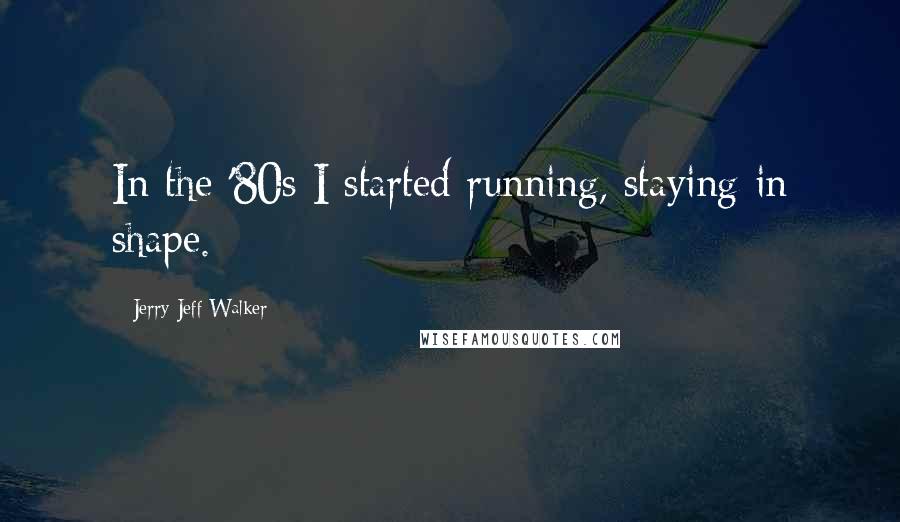 Jerry Jeff Walker Quotes: In the '80s I started running, staying in shape.
