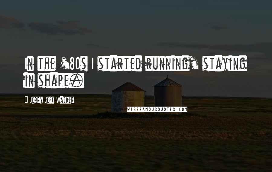 Jerry Jeff Walker Quotes: In the '80s I started running, staying in shape.