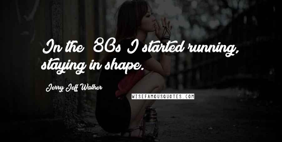 Jerry Jeff Walker Quotes: In the '80s I started running, staying in shape.