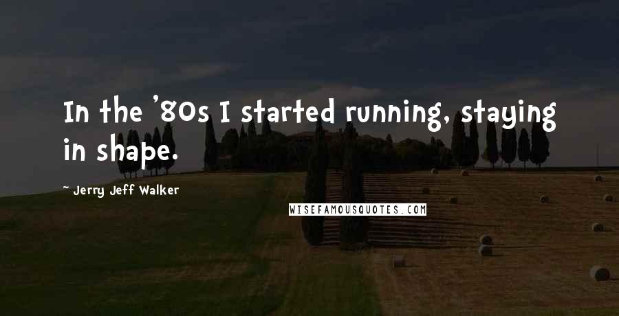 Jerry Jeff Walker Quotes: In the '80s I started running, staying in shape.