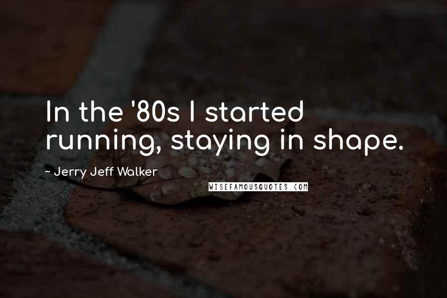 Jerry Jeff Walker Quotes: In the '80s I started running, staying in shape.