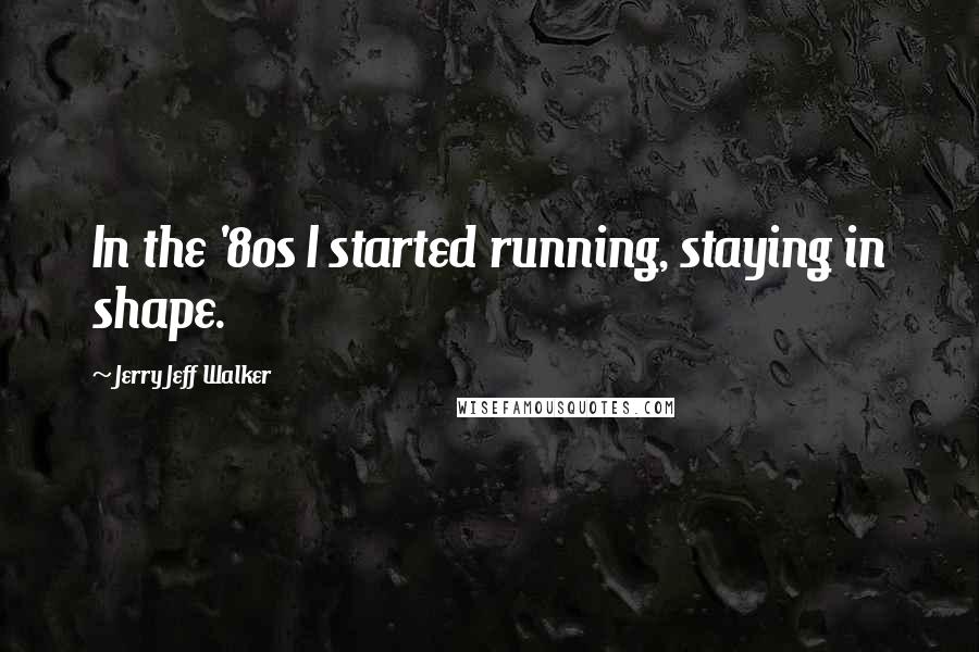 Jerry Jeff Walker Quotes: In the '80s I started running, staying in shape.