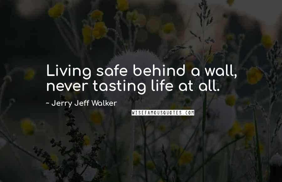 Jerry Jeff Walker Quotes: Living safe behind a wall, never tasting life at all.