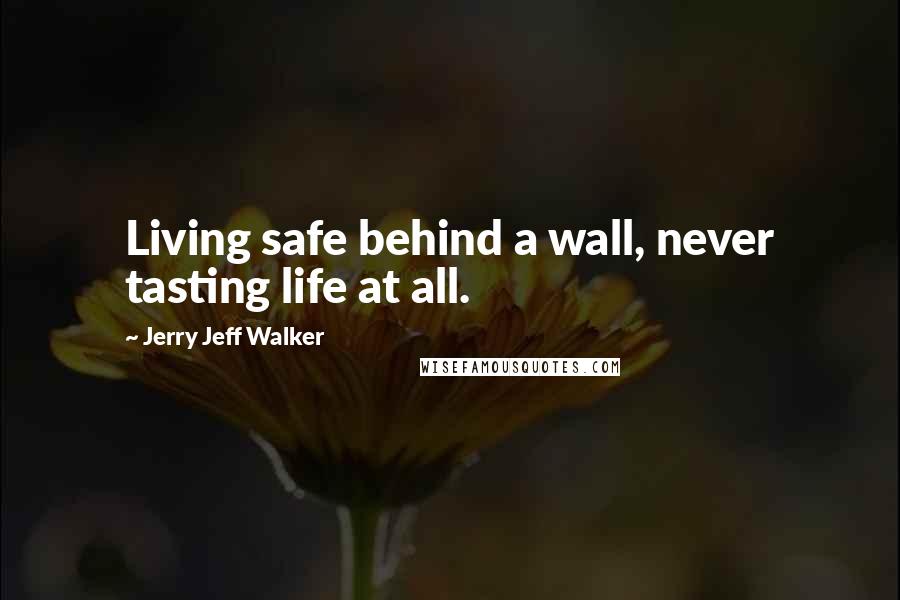 Jerry Jeff Walker Quotes: Living safe behind a wall, never tasting life at all.
