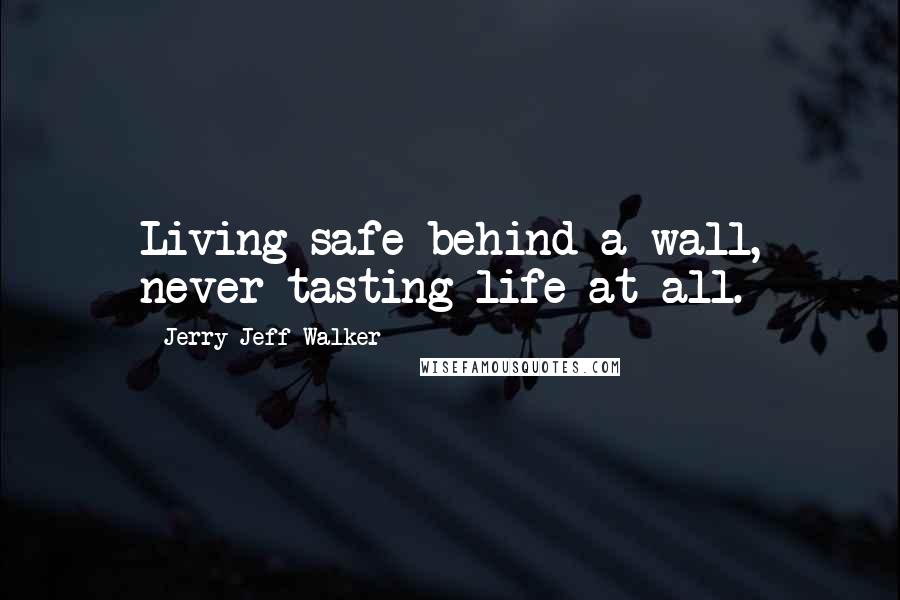 Jerry Jeff Walker Quotes: Living safe behind a wall, never tasting life at all.