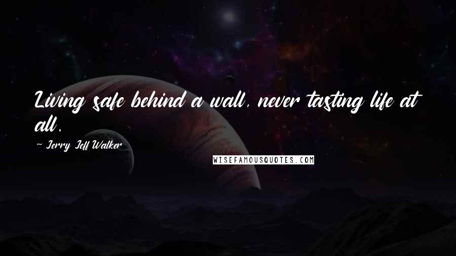 Jerry Jeff Walker Quotes: Living safe behind a wall, never tasting life at all.