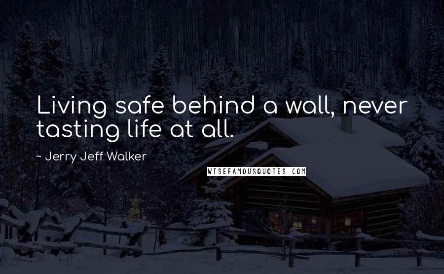 Jerry Jeff Walker Quotes: Living safe behind a wall, never tasting life at all.