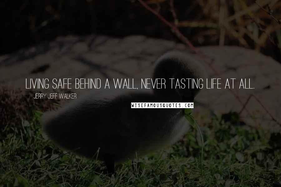 Jerry Jeff Walker Quotes: Living safe behind a wall, never tasting life at all.