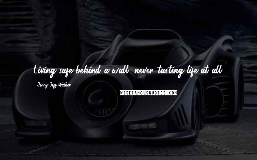 Jerry Jeff Walker Quotes: Living safe behind a wall, never tasting life at all.