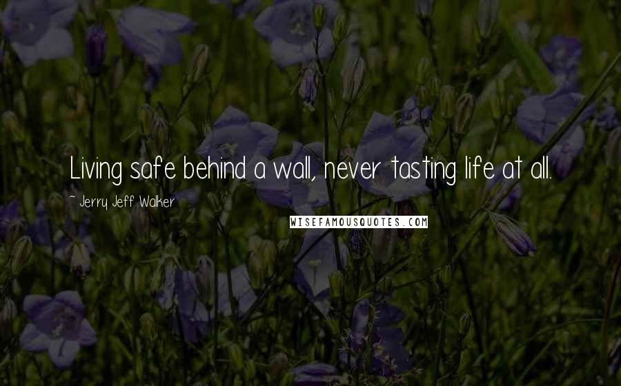 Jerry Jeff Walker Quotes: Living safe behind a wall, never tasting life at all.